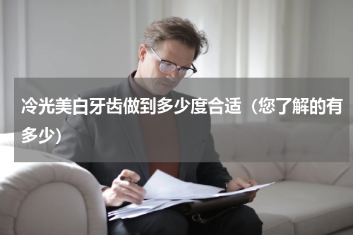 冷光美白牙齿做到多少度合适（您了解的有多少）