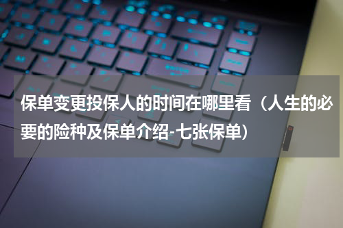 保单变更投保人的时间在哪里看（人生的必要的险种及保单介绍-七张保单）
