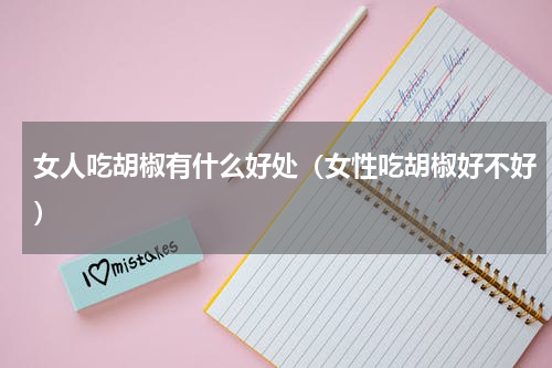 女人吃胡椒有什么好处（女性吃胡椒好不好）