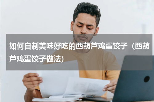 如何自制美味好吃的西葫芦鸡蛋饺子（西葫芦鸡蛋饺子做法）