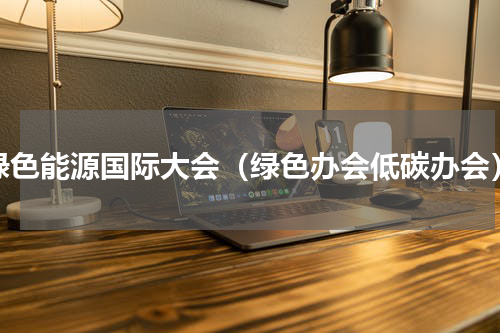 绿色能源国际大会（绿色办会低碳办会）