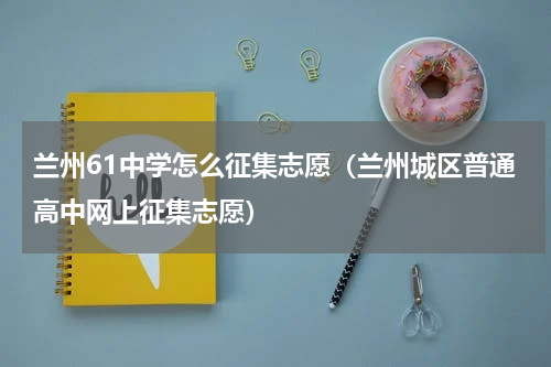 兰州61中学怎么征集志愿（兰州城区普通高中网上征集志愿）