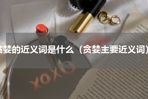 贪婪的近义词是什么（贪婪主要近义词）