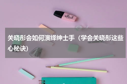 关晓彤会如何演绎绅士手（学会关晓彤这些心秘诀）