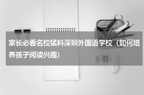 家长必看名校猛料深圳外国语学校（如何培养孩子阅读兴趣）