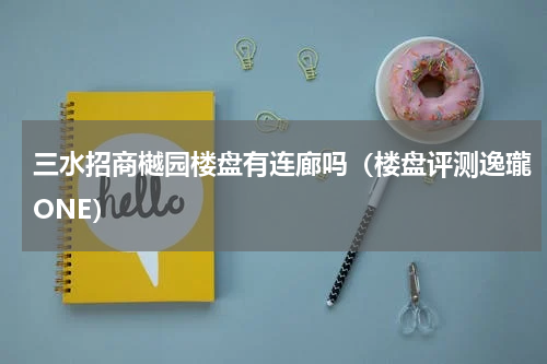 三水招商樾园楼盘有连廊吗（楼盘评测逸瓏ONE）