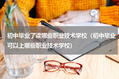 初中毕业了读哪些职业技术学校（初中毕业可以上哪些职业技术学校）
