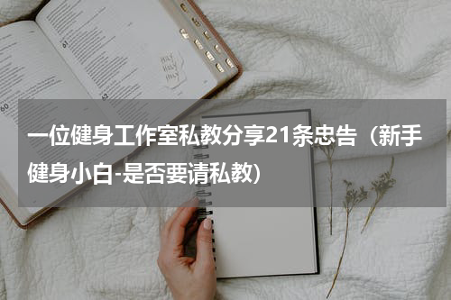 一位健身工作室私教分享21条忠告（新手健身小白-是否要请私教）