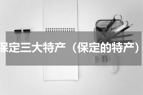 保定三大特产（保定的特产）