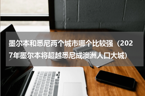 墨尔本和悉尼两个城市哪个比较强（2027年墨尔本将超越悉尼成澳洲人口大城）