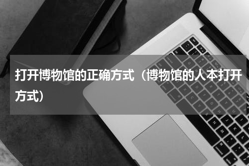 打开博物馆的正确方式（博物馆的人本打开方式）