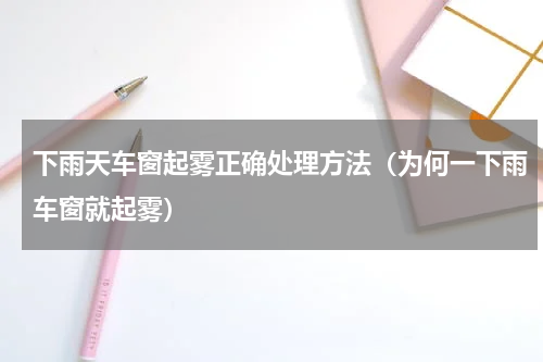 下雨天车窗起雾正确处理方法（为何一下雨车窗就起雾）