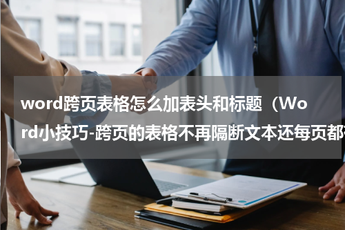 word跨页表格怎么加表头和标题（Word小技巧-跨页的表格不再隔断文本还每页都有标题行）