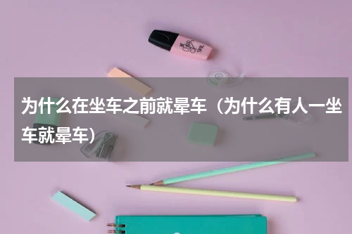 为什么在坐车之前就晕车（为什么有人一坐车就晕车）