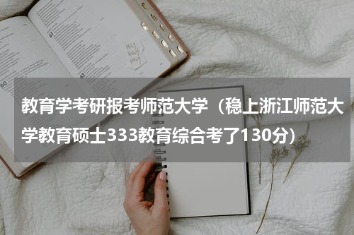 教育学考研报考师范大学（稳上浙江师范大学教育硕士333教育综合考了130分）