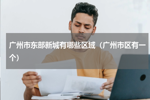 广州市东部新城有哪些区域（广州市区有一个）