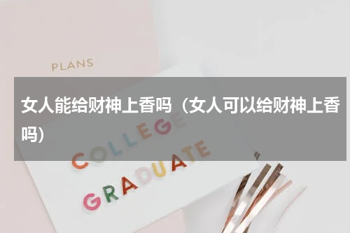 女人能给财神上香吗（女人可以给财神上香吗）