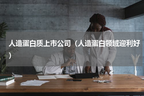 人造蛋白质上市公司（人造蛋白领域迎利好）