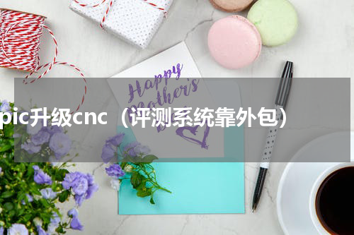 epic升级cnc（评测系统靠外包）