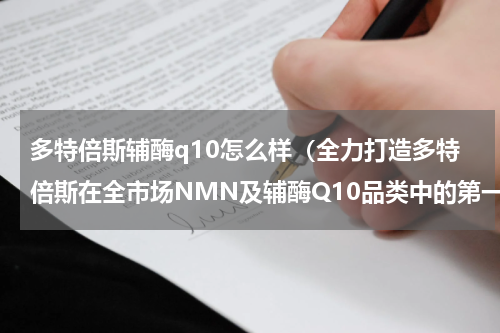 多特倍斯辅酶q10怎么样（全力打造多特倍斯在全市场NMN及辅酶Q10品类中的第一品牌形象）