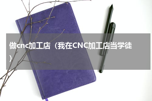 做cnc加工店（我在CNC加工店当学徒）