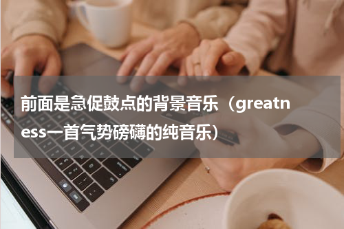 前面是急促鼓点的背景音乐（greatness一首气势磅礴的纯音乐）
