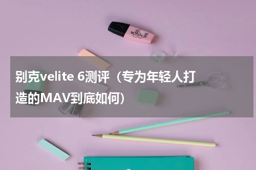 别克velite 6测评（专为年轻人打造的MAV到底如何）