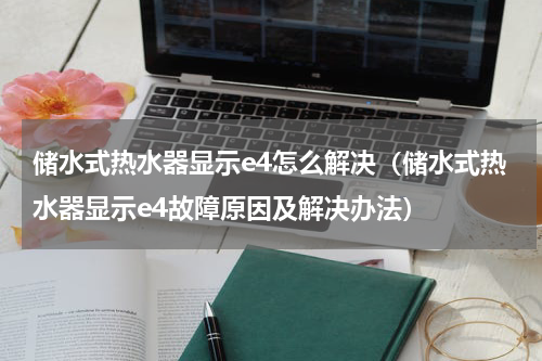 储水式热水器显示e4怎么解决（储水式热水器显示e4故障原因及解决办法）