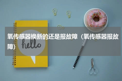 氧传感器换新的还是报故障（氧传感器报故障）