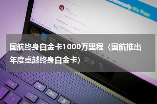 国航终身白金卡1000万里程（国航推出年度卓越终身白金卡）