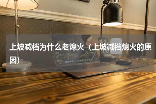 上坡减档为什么老熄火（上坡减档熄火的原因）