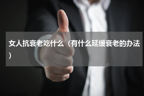 女人抗衰老吃什么（有什么延缓衰老的办法）