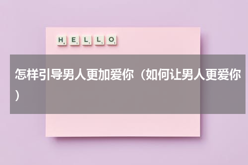 怎样引导男人更加爱你（如何让男人更爱你）