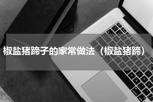 椒盐猪蹄子的家常做法（椒盐猪蹄）