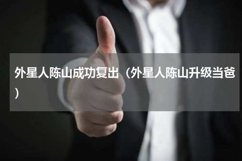 外星人陈山成功复出（外星人陈山升级当爸）
