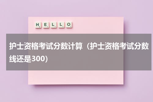 护士资格考试分数计算（护士资格考试分数线还是300）