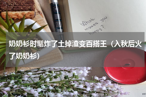 奶奶衫时髦炸了土掉渣变百搭王（入秋后火了奶奶衫）