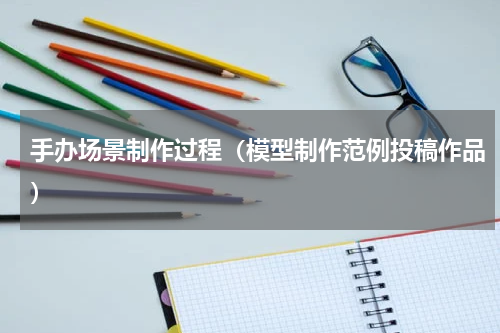 手办场景制作过程（模型制作范例投稿作品）