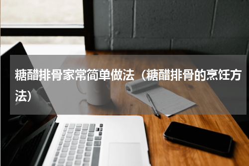 糖醋排骨家常简单做法（糖醋排骨的烹饪方法）