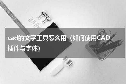 cad的文字工具怎么用（如何使用CAD插件与字体）