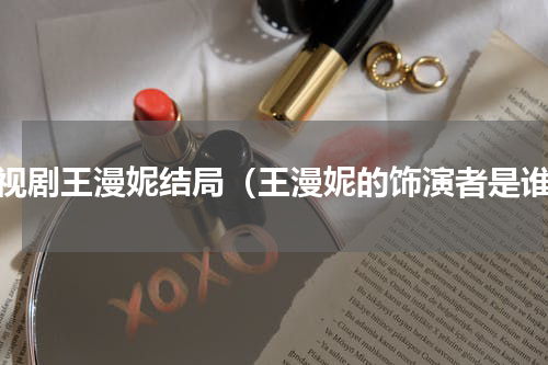 电视剧王漫妮结局（王漫妮的饰演者是谁）