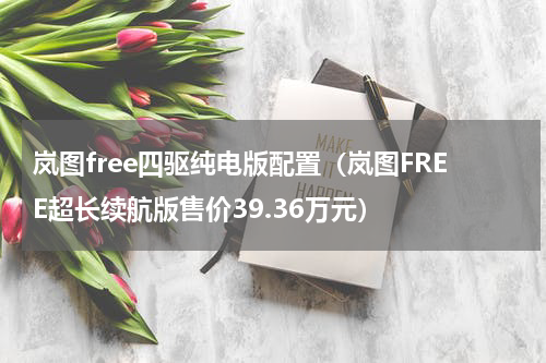 岚图free四驱纯电版配置（岚图FREE超长续航版售价39.36万元）
