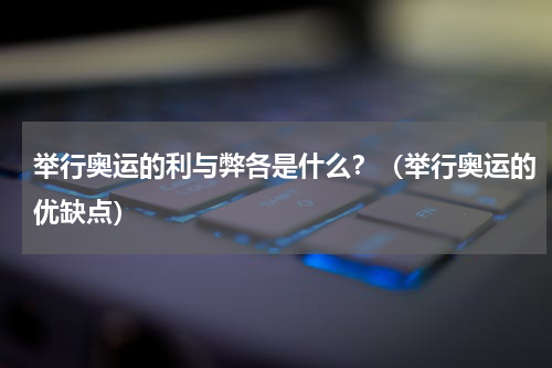 举行奥运的利与弊各是什么？（举行奥运的优缺点）
