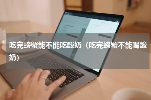 吃完螃蟹能不能吃酸奶（吃完螃蟹不能喝酸奶）