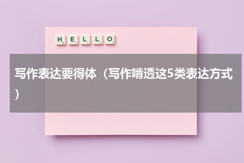 写作表达要得体（写作啃透这5类表达方式）