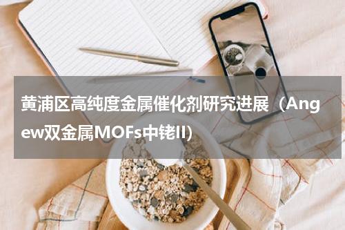 黄浦区高纯度金属催化剂研究进展（Angew双金属MOFs中铑II）