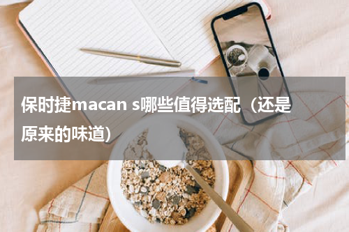 保时捷macan s哪些值得选配（还是原来的味道）