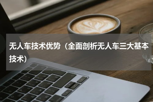无人车技术优势（全面剖析无人车三大基本技术）