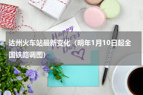 达州火车站最新变化（明年1月10日起全国铁路调图）