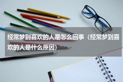经常梦到喜欢的人是怎么回事（经常梦到喜欢的人是什么原因）